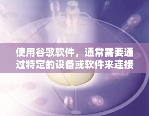 使用谷歌软件,通常需要通过特定的设备或软件来连接,而VPN主要用于保护数据安全。如果您的连接是通过VPN,那么您可以通过VPN设备连接到特定的软件,例如网页浏览器、输入法或其他应用程序