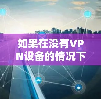 如果在没有VPN设备的情况下,如何在家上公司内网需要考虑以下几点