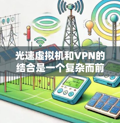 光速虚拟机和VPN的结合是一个复杂而前沿的技术领域,涉及多个领域的知识。以下是对如何使用光速虚拟机与VPN的详细步骤和解释