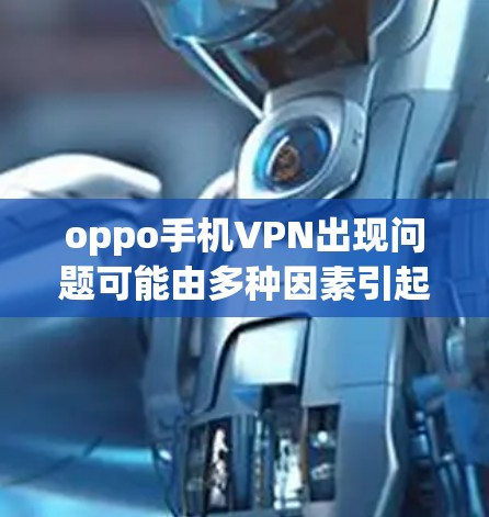 oppo手机VPN出现问题可能由多种因素引起,以下是一些常见的原因和应对措施