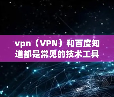 vpn（VPN）和百度知道都是常见的技术工具，但vpn上不了百度 know可能是指VPN无法访问百度知道。这种情况通常出现在以下几种情况下