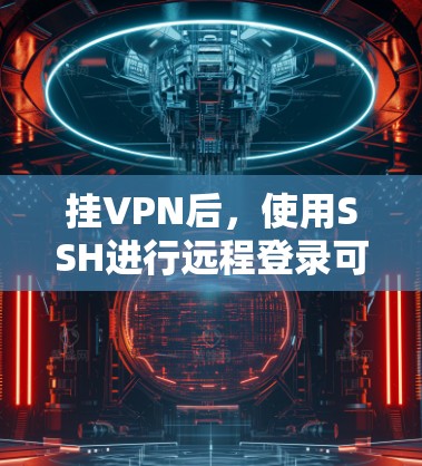 挂VPN后,使用SSH进行远程登录可能会受到一些限制,因为挂VPN是为了保护用户的数据和网络安全,而SSH本身是一种安全的登录方式。以下是一些建议和注意事项