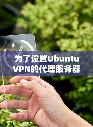 为了设置UbuntuVPN的代理服务器,您可以按照以下步骤进行