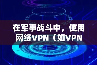 在军事战斗中,使用网络VPN(如VPN)并不是必须的,但VPN在军事战术和情报侦察中扮演着重要角色,以下是几点说明
