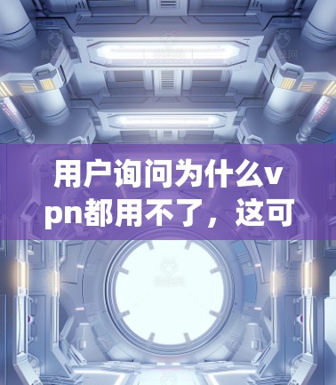 用户询问为什么vpn都用不了,这可能涉及到多个方面,包括VPN连接问题、网络不稳定、服务器配置问题、设备问题、软件问题以及安全意识等。以下是一些可能的原因和解决方法