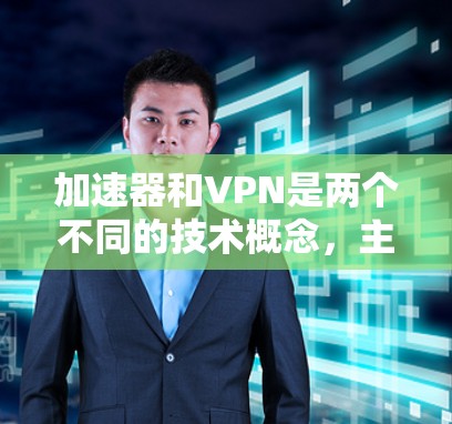 加速器和VPN是两个不同的技术概念,主要区别如下