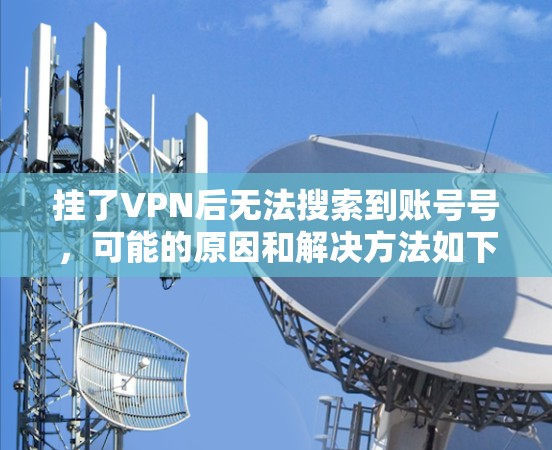 挂了VPN后无法搜索到账号号,可能的原因和解决方法如下