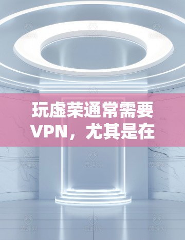 玩虚荣通常需要VPN,尤其是在一些高价值的游戏或应用中,虚拟网络(VPN)可以提供更丰富的娱乐体验。以下是详细的分析