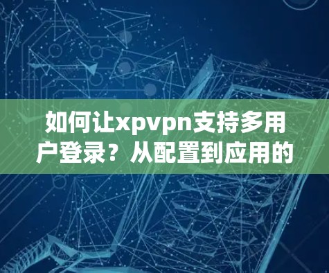 如何让xpvpn支持多用户登录？从配置到应用的全解析