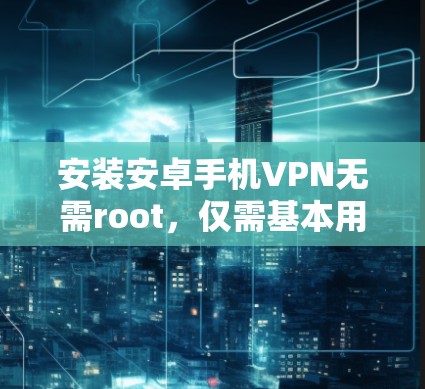 安装安卓手机VPN无需root，仅需基本用户权限