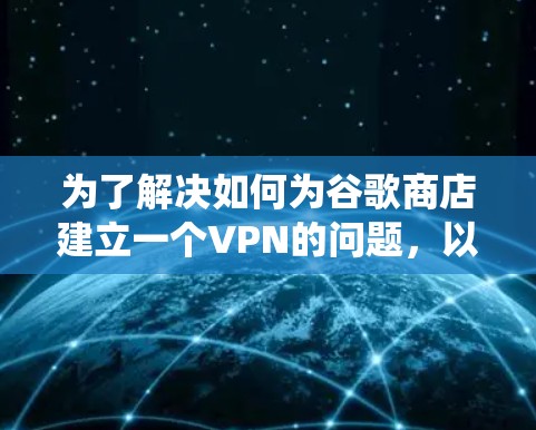 为了解决如何为谷歌商店建立一个VPN的问题，以下是一个详细且系统化的步骤指南