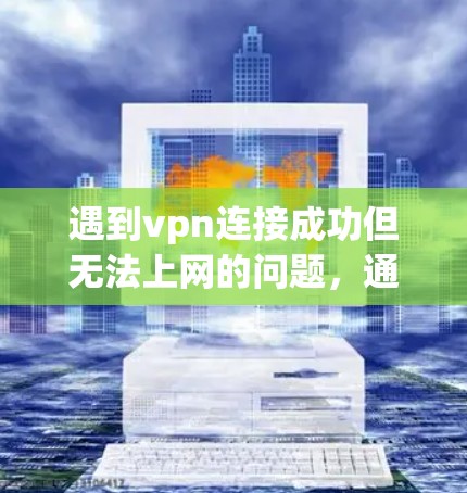 遇到vpn连接成功但无法上网的问题，通常需要从以下几个方面进行排查和解决