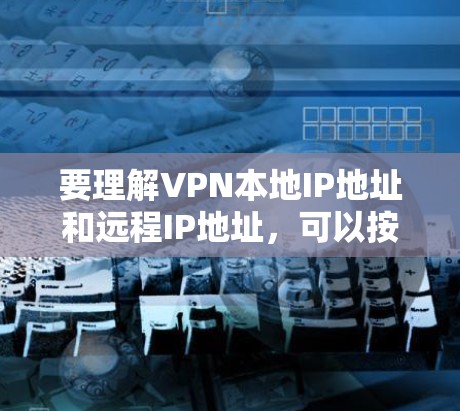 要理解VPN本地IP地址和远程IP地址，可以按照以下步骤进行