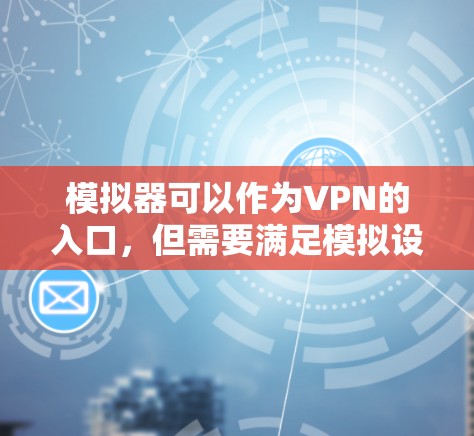 模拟器可以作为VPN的入口,但需要满足模拟设备支持VPN协议的要求以及模拟设备的网络环境和加密方式与真实环境一致。以下是一些关键点