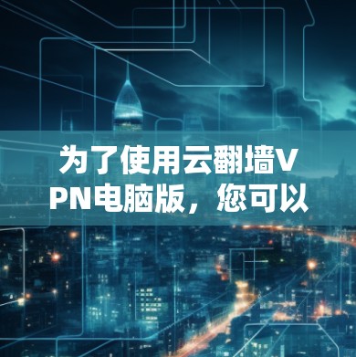 为了使用云翻墙VPN电脑版,您可以按照以下步骤操作