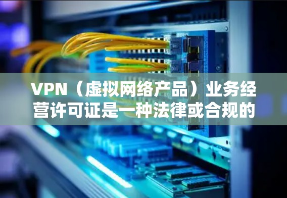 VPN(虚拟网络产品)业务经营许可证是一种法律或合规的文件,用于在特定情况下经营或管理VPN服务。以下是一些关于VPN业务经营许可证的常见情况和适用场景