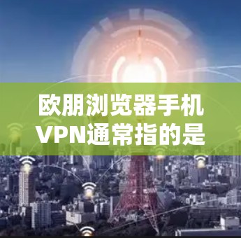 欧朋浏览器手机VPN通常指的是使用 Tor 或其他浏览器加密功能来保护个人或商业用途的网络访问。如果这是某个公司的产品或项目,可能需要根据具体情况选择合适的解决方案