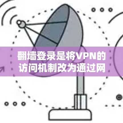 翻墙登录是将VPN的访问机制改为通过网络物理接口(IP)实现的,它不仅减少了防火墙的阻挡,还能访问更安全的服务器。以下是一步步的指南,帮助您在VPN工具中使用翻墙登录