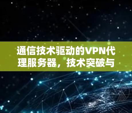 通信技术驱动的VPN代理服务器,技术突破与未来展望