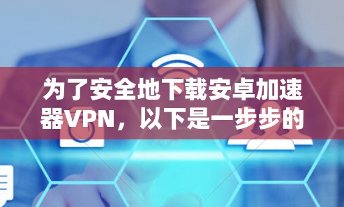 为了安全地下载安卓加速器VPN,以下是一步步的建议