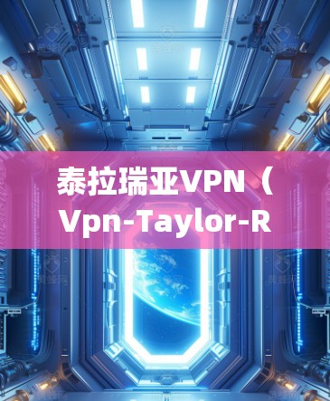 泰拉瑞亚VPN(Vpn-Taylor-Riley)是一家提供在线VPN服务的软件,您可以通过以下步骤连接到该服务
