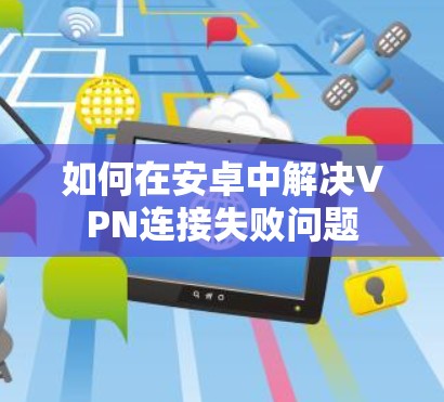 如何在安卓中解决VPN连接失败问题 如何在安卓中解决VPN连接失败问题
