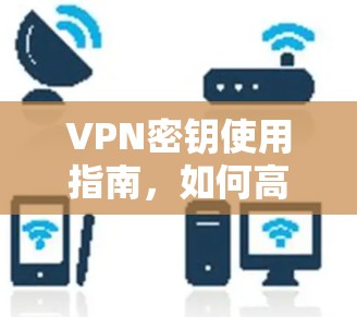 VPN密钥使用指南,如何高效安全使用VPN VPN密钥使用指南,如何高效安全使用VPN