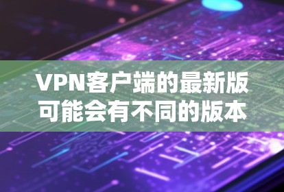 VPN客户端的最新版可能会有不同的版本，具体取决于公司或开发团队的最新进展。以下是一些常见的 VPN 客户软件特点和常见更新方向