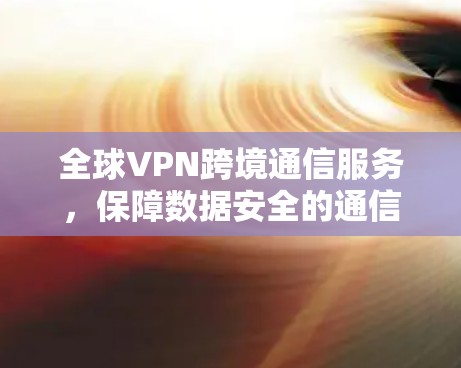全球VPN跨境通信服务,保障数据安全的通信解决方案 全球VPN跨境通信服务,保障数据安全的通信解决方案