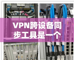 VPN跨设备同步工具是一个非常实用的工具,可以帮助你通过国内的VPN连接到国外的网络设备。以下是一个清晰的步骤指南,帮助你顺利操作 VPN跨设备同步工具是一个非常实用的工具,可以帮助你通过国内的VPN连接到国外的网络设备。以下是一个清晰的步骤指南,帮助你顺利操作