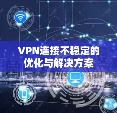 VPN连接不稳定的优化与解决方案 VPN连接不稳定的优化与解决方案