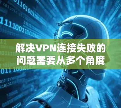 解决VPN连接失败的问题需要从多个角度入手,逐步排查可能的原因,并采取相应的措施。以下是一个系统化的解决方案 解决VPN连接失败的问题需要从多个角度入手,逐步排查可能的原因,并采取相应的措施。以下是一个系统化的解决方案