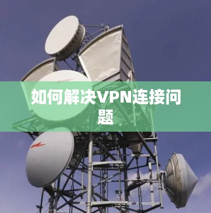 如何解决VPN连接问题 如何解决VPN连接问题