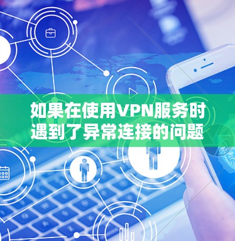如果在使用VPN服务时遇到了异常连接的问题,以下是一些可能的排查步骤和建议 如果在使用VPN服务时遇到了异常连接的问题,以下是一些可能的排查步骤和建议