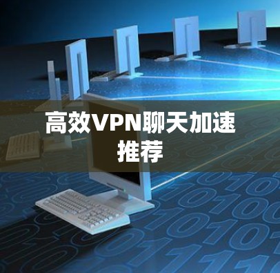 高效VPN聊天加速推荐 高效VPN聊天加速推荐