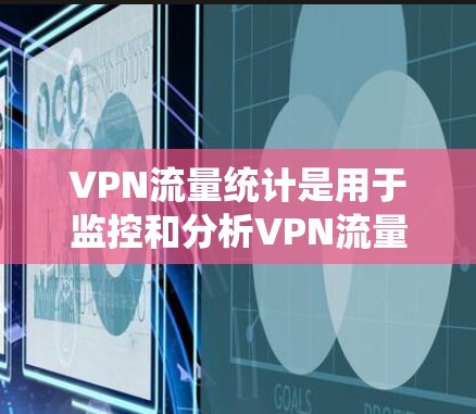 VPN流量统计是用于监控和分析VPN流量的一种方法。通过统计流量的大小、来源、目标、时长等信息，可以了解VPN流量的特征和分布情况。以下是关于VPN流量统计的一些关键点和方法