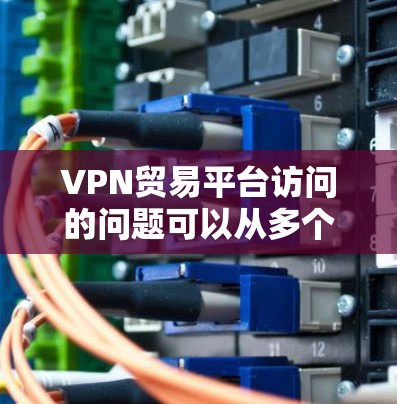 VPN贸易平台访问的问题可以从多个方面进行分析和解决。以下是一个分步的解决方案 VPN贸易平台访问的问题可以从多个方面进行分析和解决。以下是一个分步的解决方案