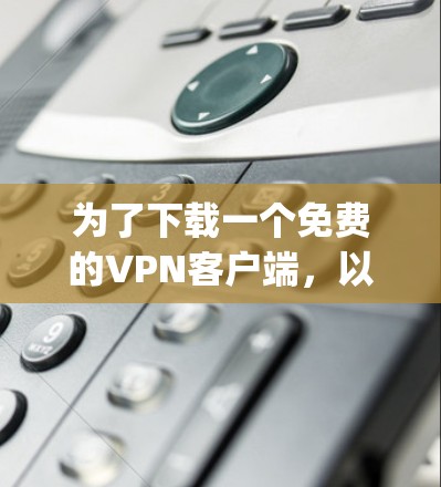为了下载一个免费的VPN客户端，以下是一步-by-step的建议