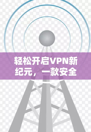 轻松开启VPN新纪元,一款安全可靠的云连接工具 轻松开启VPN新纪元,一款安全可靠的云连接工具