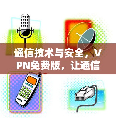 通信技术与安全,VPN免费版,让通信更 secure 通信技术与安全,VPN免费版,让通信更 secure