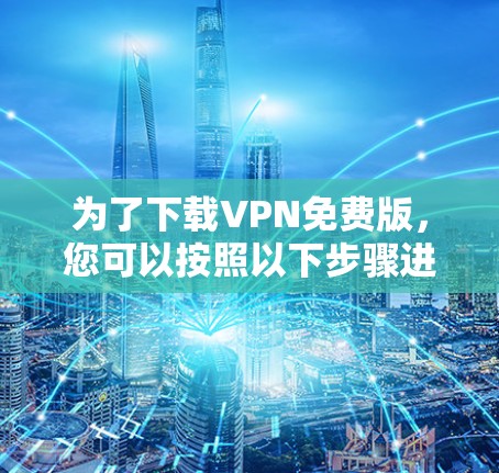 为了下载VPN免费版,您可以按照以下步骤进行 为了下载VPN免费版,您可以按照以下步骤进行