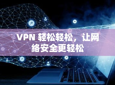 VPN 轻松轻松,让网络安全更轻松 VPN 轻松轻松,让网络安全更轻松