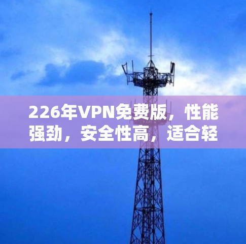 226年VPN免费版,性能强劲,安全性高,适合轻度用户推荐 226年VPN免费版,性能强劲,安全性高,适合轻度用户推荐