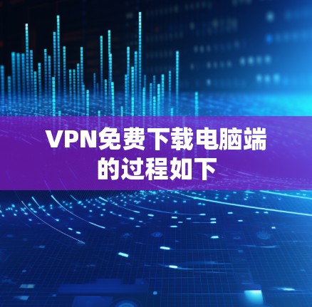 VPN免费下载电脑端的过程如下