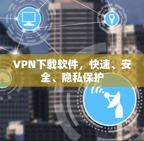 VPN下载软件,快速、安全、隐私保护 VPN下载软件,快速、安全、隐私保护