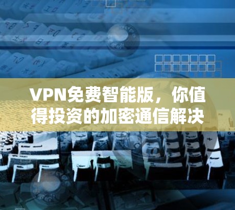 VPN免费智能版,你值得投资的加密通信解决方案 VPN免费智能版,你值得投资的加密通信解决方案
