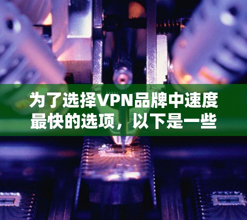 为了选择VPN品牌中速度最快的选项,以下是一些关键点和建议 为了选择VPN品牌中速度最快的选项,以下是一些关键点和建议