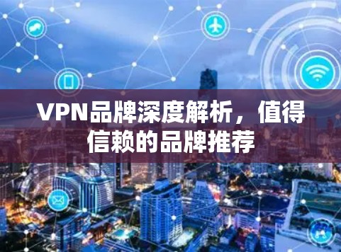 VPN品牌深度解析，值得信赖的品牌推荐