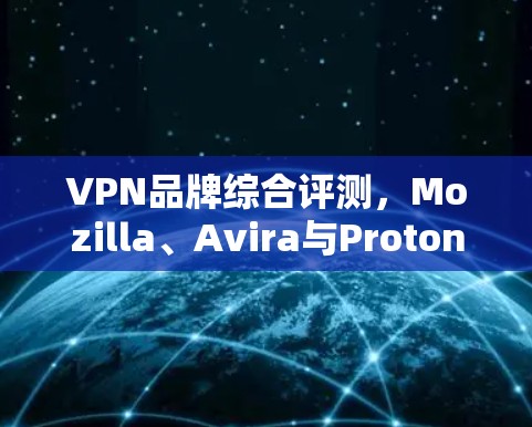 VPN品牌综合评测，Mozilla、Avira与Proton的深度解析