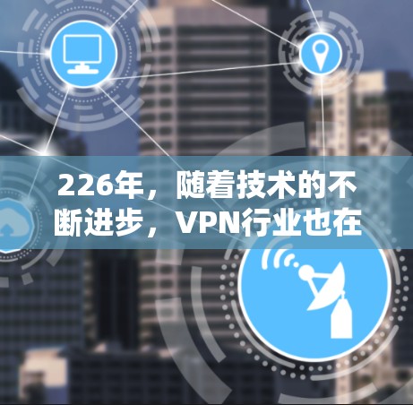 226年,随着技术的不断进步,VPN行业也在不断演变。以下是对几个主要VPN品牌的对比分析,重点从速度、隐私和价格三个维度进行分析 226年,随着技术的不断进步,VPN行业也在不断演变。以下是对几个主要VPN品牌的对比分析,重点从速度、隐私和价格三个维度进行分析